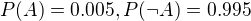 $P(A) = 0.005, P(\neg A) = 0.995$