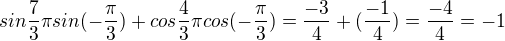 $sin{\frac73\pi}sin(-\frac\pi3)+cos{\frac43\pi}cos(-\frac\pi3)=\frac{-3}{4}+(\frac{-1}{4})=\frac{-4}{4}=-1$