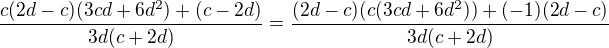 $\frac{c(2d-c)(3cd+6d^2)+(c-2d)}{3d(c+2d)}=\frac{(2d-c)(c(3cd+6d^2))+(-1)(2d-c)}{3d(c+2d)}$