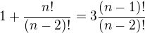 $1+\frac{n!}{(n-2)!}=3\frac{(n-1)!}{(n-2)!}$