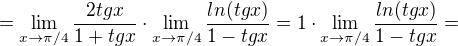 $=\lim_{x\to\pi/4}\frac{2tgx}{1+tgx}\cdot \lim_{x\to\pi/4}\frac{ln(tgx)}{1-tgx}=1\cdot \lim_{x\to\pi/4}\frac{ln(tgx)}{1-tgx}=$