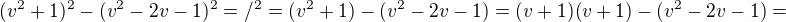 $(v^2 + 1)^2 - (v^2 - 2v -1)^2 =/^2 = (v^2 + 1) - (v^2 - 2v -1) = (v+ 1)(v+ 1) - (v^2 - 2v -1) =$