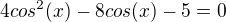 $4cos^2(x) -8cos(x) -5 = 0$