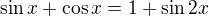$\sin x+\cos x=1+\sin 2x$