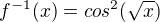 $f^{-1}(x)=cos^2(\sqrt{x})$