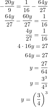 $-\frac{20y}{9}=\frac{1}{16}-\frac{64y}{27}\\\frac{64y}{27}-\frac{60y}{27}=\frac{1}{16}\\\frac{4y}{27}=\frac{1}{16}\\4\cdot 16 y=27\\64y=27\\y=\frac{27}{64}\\y=\frac{3^3}{4^3}\\y=\left(\frac 34\right)^3$