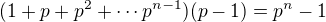 $(1+p+p^2+\cdots p^{n-1})(p-1)=p^n-1$
