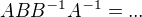 $ABB^{-1}A ^{-1}=...$