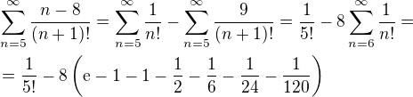 $\sum_{n=5}^{\infty }\frac{n-8}{(n+1)!}=\sum_{n=5}^{\infty }\frac{1}{n!}-\sum_{n=5}^{\infty }\frac{9}{(n+1)!}=\frac{1}{5!}-8\sum_{n=6}^{\infty}{\frac{1}{n!}}=\nl =\frac{1}{5!}-8\(\mathrm{e}-1-1-\frac{1}{2}-\frac{1}{6}-\frac{1}{24}-\frac{1}{120}\)$