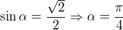 kopírovat do textarea $\sin \alpha =\frac{\sqrt{2}}{2} \Rightarrow \alpha =\frac{\pi }{4}$