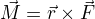 $\vec M=\vec r\times\vec F$