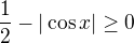 $\frac12 - |\cos x|\ge 0$