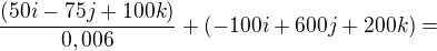 $\frac{(50i-75j+100k)}{0,006}+(-100i+600j+200k)=$