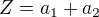 $Z=a_{1}+a_{2}$