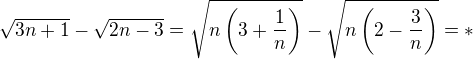 $\sqrt{3n+1}-\sqrt{2n-3}=\sqrt{n\left(3+\frac{1}{n}\right)}-\sqrt{n\left(2-\frac{3}{n}\right)}=*$