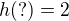 $h(?)=2$