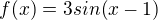 $f (x) = 3 sin(x - 1)$
