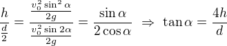 $\frac{h}{\frac d2}=\frac{\frac{v_0^2\sin^2\alpha}{2g}}{\frac{v_0^2\sin2\alpha}{2g}}=\frac{\sin\alpha}{2\cos\alpha}\ \Rightarrow\ \tan\alpha=\frac{4h}{d} $