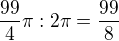 $\frac{99}{4}\pi :2\pi =\frac{99}{8}$