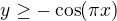 $y\geq-\cos(\pi x)$