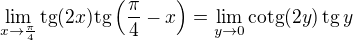 $\lim_{x\to\frac{\pi}{4}}\text{tg}(2x)\text{tg}\(\frac{\pi}{4}-x\) = \lim_{y\to 0} \text{cotg}(2y)\, \text{tg}\,y$