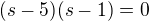$(s-5)(s-1)=0$