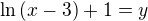 $\ln{(x-3)}+1=y$