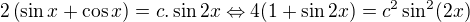 $2\left(\sin x+\cos x\right) = c.\sin 2x\Leftrightarrow 4(1+\sin 2x) = c^2\sin ^2 (2x)$