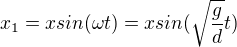 $x_1 = x sin(\omega t) = x sin(\sqrt{\frac{g}{d}} t)$
