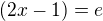 $(2x-1)=e$