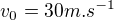 $v_0=30 m.s^{-1}$
