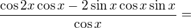 kopírovat do textarea $\frac{\cos 2x\cos x-2\sin x\cos x\sin x}{\cos x}=$