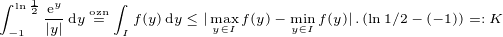 $\int_{-1}^{\ln{\frac{1}{2}}}\frac{\mathrm{e}^y}{|y|}\,\mathrm{d}y \stackrel{\mathrm{\scriptsize{ozn}}}{=}\int_{I} f(y)\,\mathrm{d}y\leq|\max_{y\in I}f(y)-\min_{y\in I}f(y)|\,.\,(\ln{1/2}-(-1))=:K$