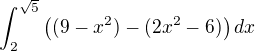 $\int_{2}^{\sqrt{5}}\left((9-x^{2})-(2x^{2}-6)\right) dx$