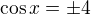 $\cos x = \pm 4$