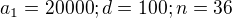 $a_{1}=20000; d=100; n=36$