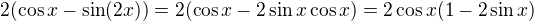 $2(\cos x-\sin (2x))=2(\cos x-2\sin x\cos x)=2\cos x(1-2\sin x)$