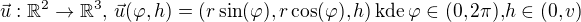 $\vec{u} : \mathbb{R} ^2 \rightarrow \mathbb{R} ^3 \text{, } \vec{u} (\varphi , h) = (r \sin (\varphi),r \cos (\varphi),h) \, \text{kde} \, \varphi \in (0,2 \pi) \text{,} h \in (0,v)$