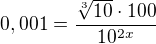 $0,001=\frac{\sqrt[3]{10}\cdot 100}{10^{2x}}$