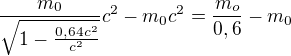 $\frac{m_{0}}{\sqrt{1-\frac{0,64c^{2}}{c^{2}}}}c^{2}-m_{0}c^{2}=\frac{m_{o}}{0,6}-m_{0}$