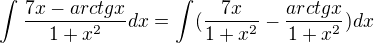 $\int_{}^{}\frac{7x - arctg x}{1 + x^{2}} dx=\int_{}^{}(\frac{7x}{1 + x^{2}}-\frac{arctg x}{1 + x^{2}})dx$