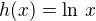 $h(x) = \ln \,x$