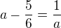$a-\frac56=\frac1a$
