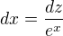 $dx=\frac{dz}{e^x}$
