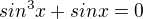 $sin^{3}x+sinx=0$