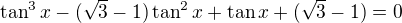 $\tan^3x-(\sqrt3-1)\tan^2x+\tan x+(\sqrt3-1)=0$