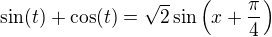 $\sin(t)+\cos(t)=\sqrt2\sin\(x+\frac{\pi}{4}\)$
