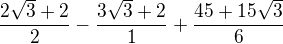 kopírovat do textarea $\frac{2\sqrt{3}+2}{2}-\frac{3\sqrt{3}+2}{1}+\frac{45+15\sqrt{3}}{6}$