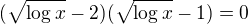$(\sqrt{\log x}-2)(\sqrt{\log x}-1)=0$