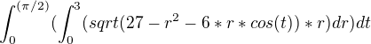 $\int_0^{(\pi/2)} ( \int_0^3 ( sqrt (27-r^2-6*r*cos (t)) *r) dr) dt $